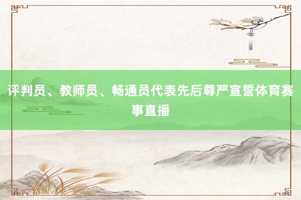 评判员、教师员、畅通员代表先后尊严宣誓体育赛事直播