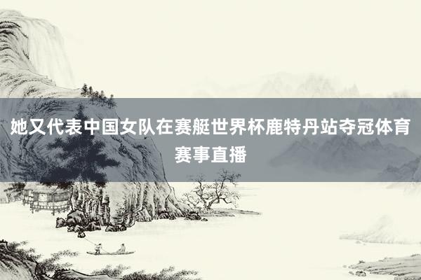 她又代表中国女队在赛艇世界杯鹿特丹站夺冠体育赛事直播