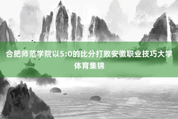 合肥师范学院以5:0的比分打败安徽职业技巧大学体育集锦