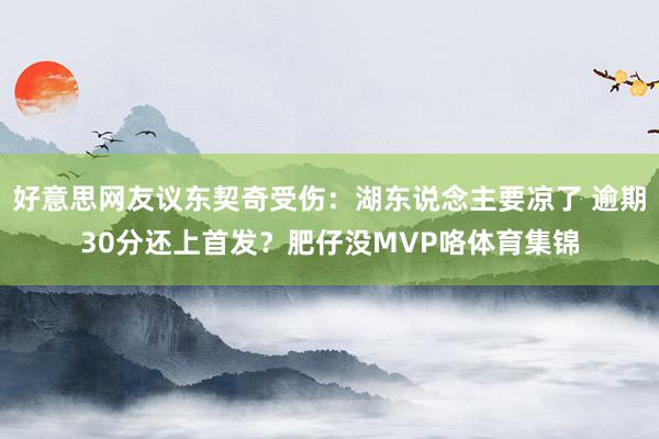 好意思网友议东契奇受伤：湖东说念主要凉了 逾期30分还上首发？肥仔没MVP咯体育集锦
