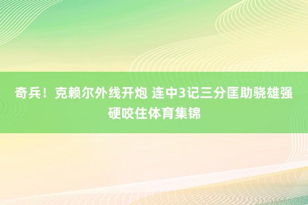 奇兵！克赖尔外线开炮 连中3记三分匡助骁雄强硬咬住体育集锦