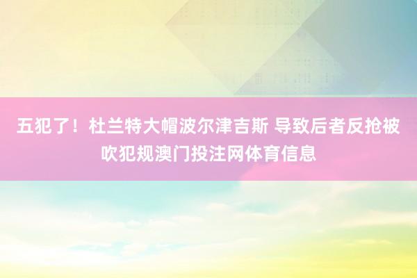 五犯了！杜兰特大帽波尔津吉斯 导致后者反抢被吹犯规澳门投注网体育信息