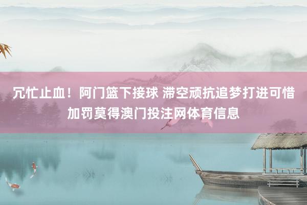 冗忙止血！阿门篮下接球 滞空顽抗追梦打进可惜加罚莫得澳门投注网体育信息