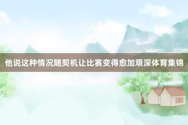 他说这种情况随契机让比赛变得愈加艰深体育集锦