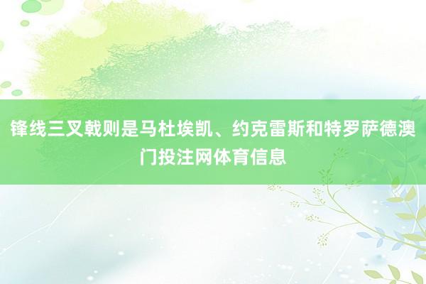 锋线三叉戟则是马杜埃凯、约克雷斯和特罗萨德澳门投注网体育信息