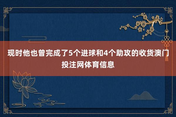 现时他也曾完成了5个进球和4个助攻的收货澳门投注网体育信息