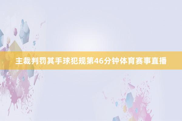 主裁判罚其手球犯规第46分钟体育赛事直播