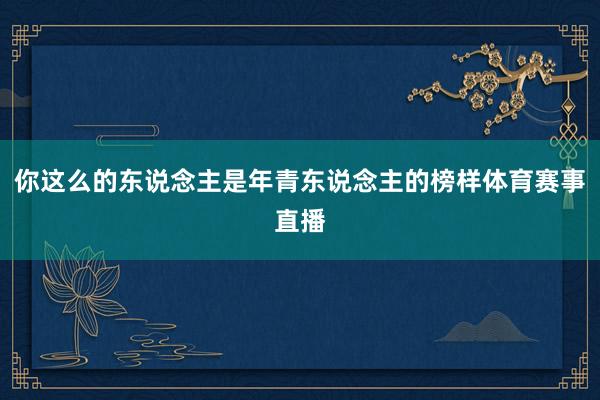 你这么的东说念主是年青东说念主的榜样体育赛事直播