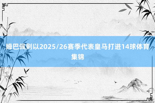 姆巴佩则以2025/26赛季代表皇马打进14球体育集锦