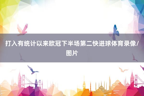 打入有统计以来欧冠下半场第二快进球体育录像/图片