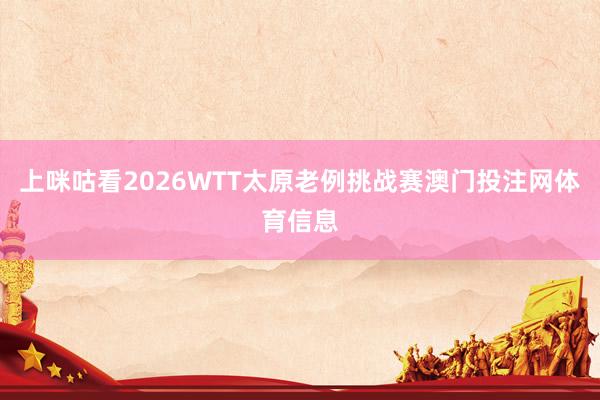上咪咕看2026WTT太原老例挑战赛澳门投注网体育信息