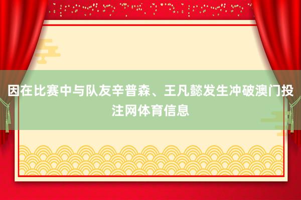 因在比赛中与队友辛普森、王凡懿发生冲破澳门投注网体育信息