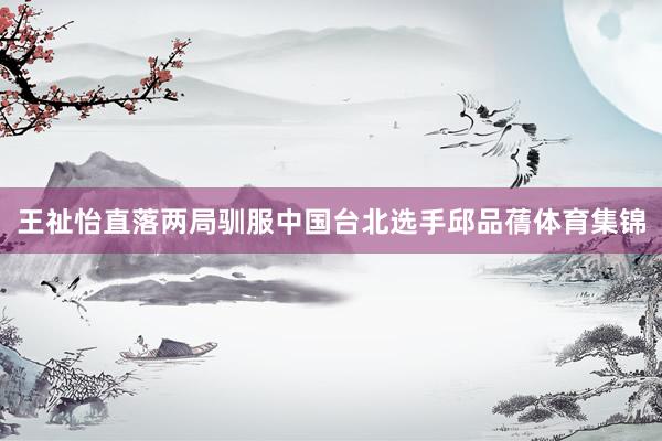 王祉怡直落两局驯服中国台北选手邱品蒨体育集锦