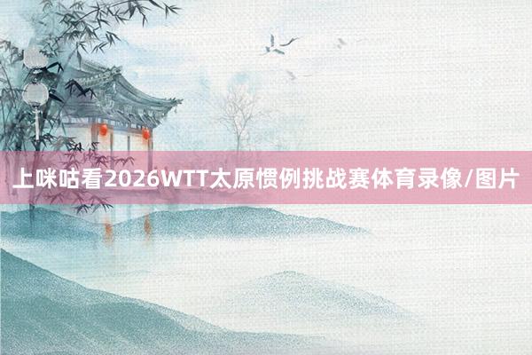 上咪咕看2026WTT太原惯例挑战赛体育录像/图片