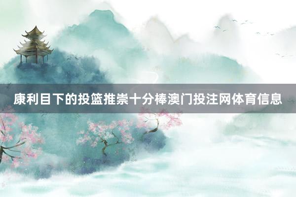 康利目下的投篮推崇十分棒澳门投注网体育信息