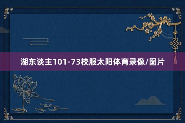 湖东谈主101-73校服太阳体育录像/图片