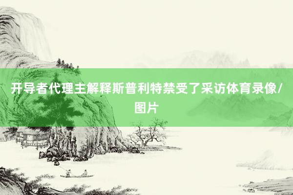 开导者代理主解释斯普利特禁受了采访体育录像/图片