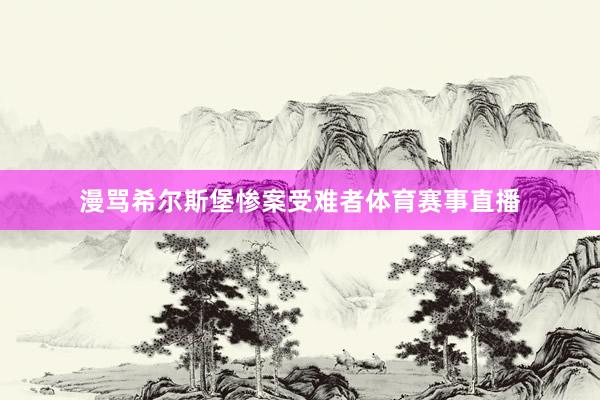 漫骂希尔斯堡惨案受难者体育赛事直播