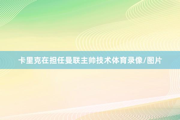 卡里克在担任曼联主帅技术体育录像/图片