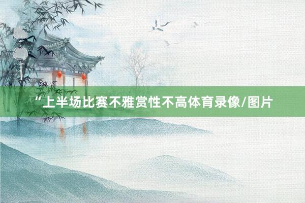 “上半场比赛不雅赏性不高体育录像/图片